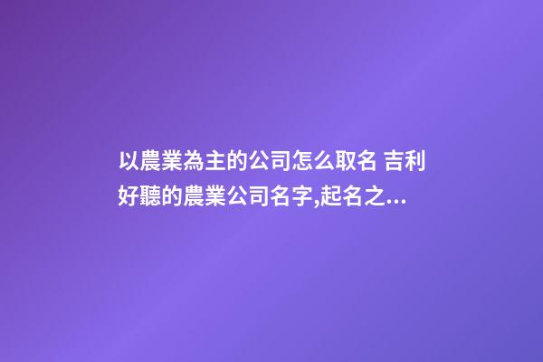 以農業為主的公司怎么取名 吉利好聽的農業公司名字,起名之家